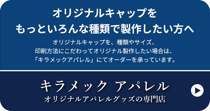 オリジナルキャップをもっといろんな種類で製作したい方へ オリジナルキャップを、種類やサイズ、印刷方法にこだわってオリジナル製作したい場合は、「キラメックアパレル」にてオーダーを承っています。キラメック アパレル オリジナルアパレルグッズの専門店