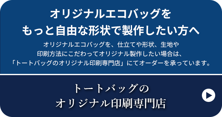 オリジナルエコバッグをもっと自由な形状で製作したい方へ オリジナルエコバッグを、仕立てや形状、生地や印刷方法にこだわってオリジナル製作したい場合は、「トートバッグのオリジナル印刷専門店」にてオーダーを承っています。トートバッグのオリジナル印刷専門店