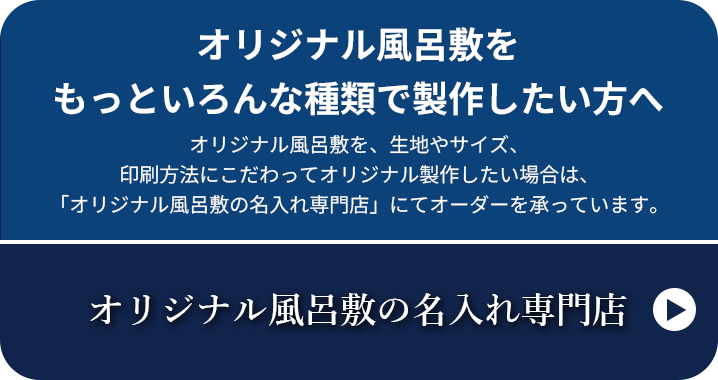 オリジナル風呂敷をもっといろんな種類で製作したい方へ オリジナル風呂敷を、生地やサイズ、印刷方法にこだわってオリジナル製作したい場合は、「オリジナル風呂敷の名入れ専門店」にてオーダーを承っています。
オリジナル風呂敷の名入れ専門店