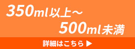 350ml以上500ml未満 詳細はこちら