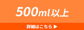 500ml以上 詳細はこちら