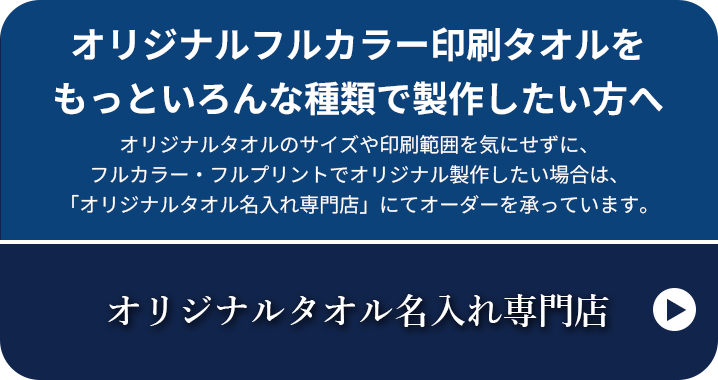 オリジナルフルカラー印刷タオルをもっといろんな種類で製作したい方へ オリジナルタオルのサイズや印刷範囲を気にせずに、フルカラー・フルプリントでオリジナル製作したい場合は、「オリジナルタオル名入れ専門店」にてオーダーを承っています。オリジナルタオル名入れ専門店