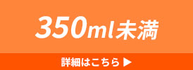 350ml未満 詳細はこちら