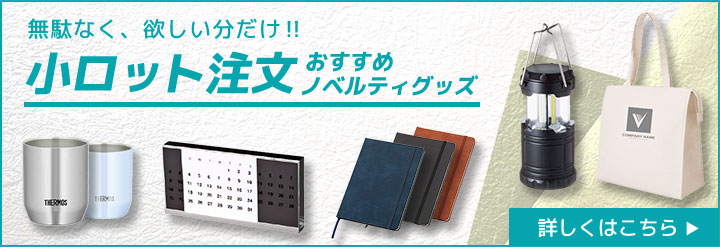 無駄なく、欲しい分だけ!! 小ロット注文おすすめノベルティグッズ 詳しくはこちら ▶